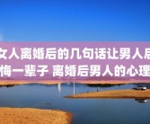 女人离婚后的几句话让男人后悔一辈子 离婚后男人的心理