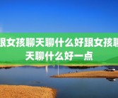 跟女孩聊天聊什么好跟女孩聊天聊什么好一点