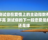 测试你在爱情上的主动指数有多高 测试你的下一段恋爱是劫还是缘