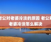 老公对老婆冷淡的原因 老公对老婆冷淡怎么解决