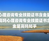 心理咨询专业技能证书含金量高吗心理咨询专业技能证书含金量高吗知乎