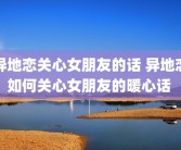 异地恋关心女朋友的话 异地恋如何关心女朋友的暖心话 