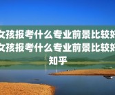 女孩报考什么专业前景比较好女孩报考什么专业前景比较好知乎