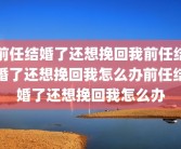 前任结婚了还想挽回我前任结婚了还想挽回我怎么办前任结婚了还想挽回我怎么办