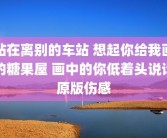 站在离别的车站 想起你给我画的糖果屋 画中的你低着头说话原版伤感