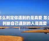 怎么判定你遇到的是真爱 怎么判断自己遇到的人是真爱