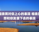 相亲男对你上心的表现 相亲男想和你发展下去的表现