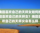 挽回喜欢自己的天秤女如何挽回喜欢自己的天秤女？挽回喜欢自己的天秤女会怎么样