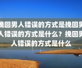 挽回男人错误的方式是挽回男人错误的方式是什么？挽回男人错误的方式是什么