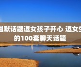 幽默话题逗女孩子开心 逗女生的100套聊天话题 
