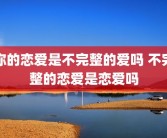 你的恋爱是不完整的爱吗 不完整的恋爱是恋爱吗