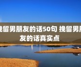 挽留男朋友的话50句 挽留男朋友的话真实点 