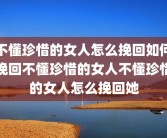 不懂珍惜的女人怎么挽回如何挽回不懂珍惜的女人不懂珍惜的女人怎么挽回她