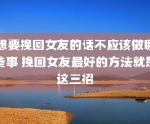 想要挽回女友的话不应该做哪些事 挽回女友最好的方法就是这三招