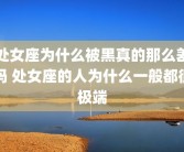处女座为什么被黑真的那么差吗 处女座的人为什么一般都很极端