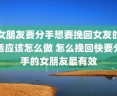 女朋友要分手想要挽回女友的话应该怎么做 怎么挽回快要分手的女朋友最有效