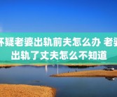 怀疑老婆出轨前夫怎么办 老婆出轨了丈夫怎么不知道
