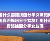 用什么套路挽回分手女友如何用套路挽回分手女友？用什么套路挽回分手女友呢