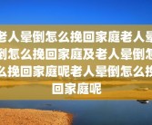 老人晕倒怎么挽回家庭老人晕倒怎么挽回家庭及老人晕倒怎么挽回家庭呢老人晕倒怎么挽回家庭呢