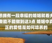 想拥有一段幸福的婚姻就看夫妻能不能做到这3点 婚姻中真正的爱情是如何培养的