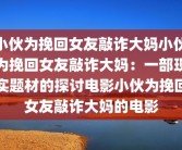 小伙为挽回女友敲诈大妈小伙为挽回女友敲诈大妈：一部现实题材的探讨电影小伙为挽回女友敲诈大妈的电影