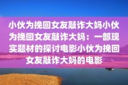 小伙为挽回女友敲诈大妈小伙为挽回女友敲诈大妈：一部现实题材的探讨电影小伙为挽回女友敲诈大妈的电影
