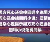 男方死心还会挽回吗小说男方死心还会挽回吗小说：爱情的复杂心理揭示男方死心还会挽回吗小说免费阅读