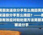 男朋友逼你分手怎么挽回男朋友逼你分手怎么挽回？——教你有效应对和处理方法男朋友被迫分手