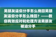 男朋友逼你分手怎么挽回男朋友逼你分手怎么挽回？——教你有效应对和处理方法男朋友被迫分手