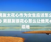 男友太花心作为女生应该怎么办 男朋友很花心怎么让他死心塌地
