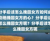 分手后该怎么挽回女方如何成功地挽回女方的心？分手后该怎么挽回女方呢？分手后该怎么挽回女方呢