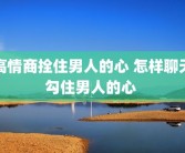 高情商拴住男人的心 怎样聊天勾住男人的心 
