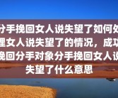 分手挽回女人说失望了如何处理女人说失望了的情况，成功挽回分手对象分手挽回女人说失望了什么意思