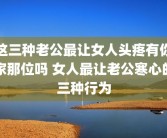 这三种老公最让女人头疼有你家那位吗 女人最让老公寒心的三种行为