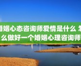 婚姻心态咨询师爱情是什么 怎么做好一个婚姻心理咨询师