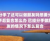 分手了还可以做朋友吗想要分手后复合怎么办 已经分手做朋友的情况下怎么复合