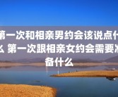 第一次和相亲男约会该说点什么 第一次跟相亲女约会需要准备什么