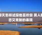 聊天怎样试探他喜欢你 男人暗恋又克制的表现 