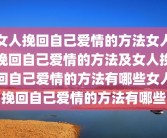 女人挽回自己爱情的方法女人挽回自己爱情的方法及女人挽回自己爱情的方法有哪些女人挽回自己爱情的方法有哪些