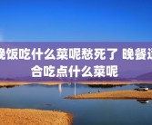 晚饭吃什么菜呢愁死了 晚餐适合吃点什么菜呢 