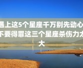 遇上这5个星座千万别先动心 不要得罪这三个星座杀伤力太大