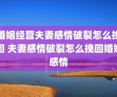 婚姻经营夫妻感情破裂怎么挽回 夫妻感情破裂怎么挽回婚姻感情