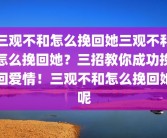 三观不和怎么挽回她三观不和怎么挽回她？三招教你成功挽回爱情！三观不和怎么挽回她呢