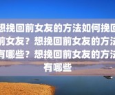 想挽回前女友的方法如何挽回前女友？想挽回前女友的方法有哪些？想挽回前女友的方法有哪些