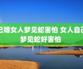 已婚女人梦见蛇害怕 女人自己梦见蛇好害怕 