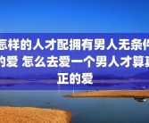 怎样的人才配拥有男人无条件的爱 怎么去爱一个男人才算真正的爱
