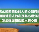 怎么挽回相处的人的心如何挽回相处的人的心及其心理分析怎么挽回相处的人的心理