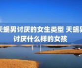 天蝎男讨厌的女生类型 天蝎男讨厌什么样的女孩 