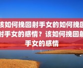 该如何挽回射手女的如何挽回射手女的感情？该如何挽回射手女的感情