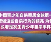 中国青少年自杀率居全球第一警惕这些自杀行为的预兆 为什么老是发生青少年自杀事件